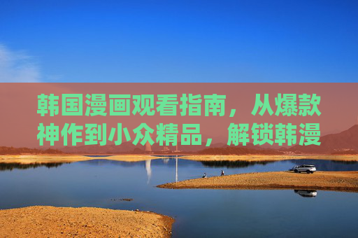 韩国漫画观看指南，从爆款神作到小众精品，解锁韩漫的N种打开方式，韩漫观看指南，解锁爆款神作与小众精品的N种打开方式