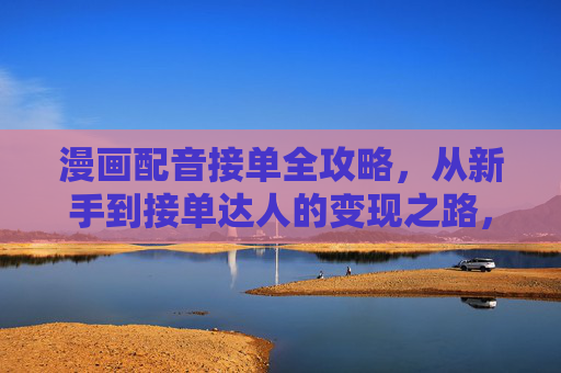 漫画配音接单全攻略，从新手到接单达人的变现之路，漫画配音接单全攻略，从新手到接单达人的变现之路