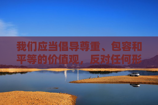 我们应当倡导尊重、包容和平等的价值观,反对任何形式的歧视和偏见,用理解和善意去构建健康的人际关系。如果你在婚姻中遇到了困惑,建议从积极沟通、相互理解的角度出发,寻求解决问题的建设性方式,以尊重包容为基,用沟通理解筑建健康关系 我们应当倡导尊重、包容和平等的价值观,反对任何形式的歧视和偏见,用理解和善意去构建健康的人际关系。如果你在婚姻中遇到了困惑,建议从积极沟通、相互理解的角度出发,寻求解决问题的建设性方式,以尊重包容为基,用沟通理解筑建健康关系