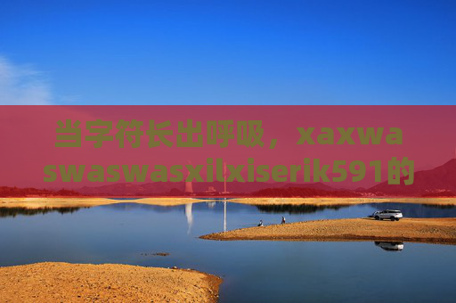 当字符长出呼吸,xaxwaswaswasxilxiserik591的褶皱与星尘,字符呼吸,xaxwaswaswasxilxiserik591的褶皱与星尘 当字符长出呼吸,xaxwaswaswasxilxiserik591的褶皱与星尘,字符呼吸,xaxwaswaswasxilxiserik591的褶皱与星尘