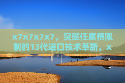x7x7x7x7,突破任意槽限制的13代进口技术革新,x7x7x7x7,突破任意槽限制的13代进口技术革新 x7x7x7x7,突破任意槽限制的13代进口技术革新,x7x7x7x7,突破任意槽限制的13代进口技术革新