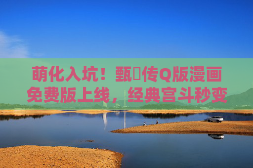 萌化入坑!甄嬛传Q版漫画免费版上线,经典宫斗秒变可爱团子战,萌化入坑!甄嬛传Q版漫画免费上线,经典宫斗秒变可爱团子战 萌化入坑!甄嬛传Q版漫画免费版上线,经典宫斗秒变可爱团子战,萌化入坑!甄嬛传Q版漫画免费上线,经典宫斗秒变可爱团子战