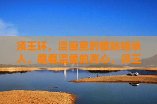 须王环,漫画里的傲娇继承人,藏着温柔的真心,须王环,傲娇继承人的温柔真心 须王环,漫画里的傲娇继承人,藏着温柔的真心,须王环,傲娇继承人的温柔真心