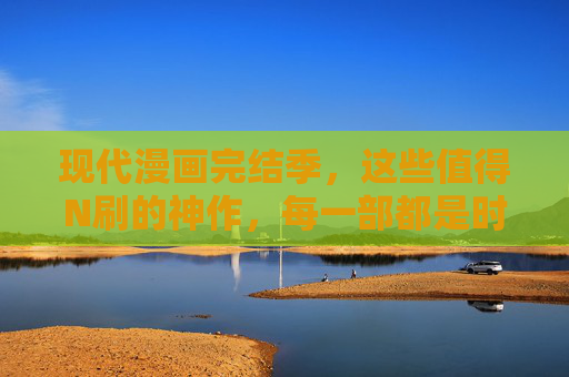 现代漫画完结季,这些值得N刷的神作,每一部都是时代的注脚,现代漫画完结季,N刷神作的时代注脚 现代漫画完结季,这些值得N刷的神作,每一部都是时代的注脚,现代漫画完结季,N刷神作的时代注脚