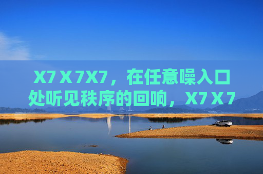 X7Ⅹ7X7,在任意噪入口处听见秩序的回响,X7Ⅹ7X7,噪入口处的秩序回响 X7Ⅹ7X7,在任意噪入口处听见秩序的回响,X7Ⅹ7X7,噪入口处的秩序回响