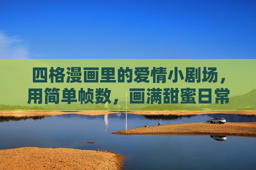 四格漫画里的爱情小剧场，用简单帧数，画满甜蜜日常，简单四格，画满甜蜜日常
