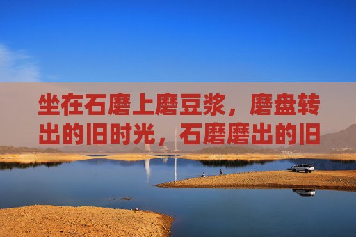 坐在石磨上磨豆浆，磨盘转出的旧时光，石磨磨出的旧时光