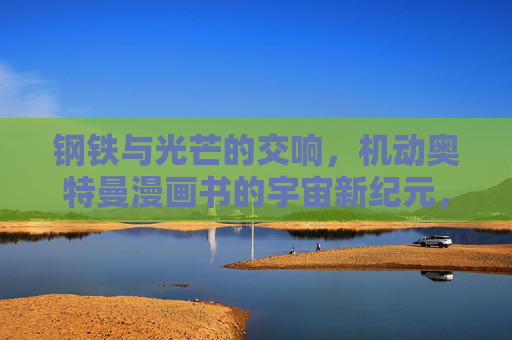 钢铁与光芒的交响，机动奥特曼漫画书的宇宙新纪元，钢铁与光芒的交响，机动奥特曼宇宙新纪元