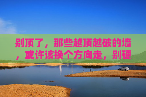 别顶了,那些越顶越破的墙,或许该换个方向走,别硬顶,换个方向 别顶了,那些越顶越破的墙,或许该换个方向走,别硬顶,换个方向