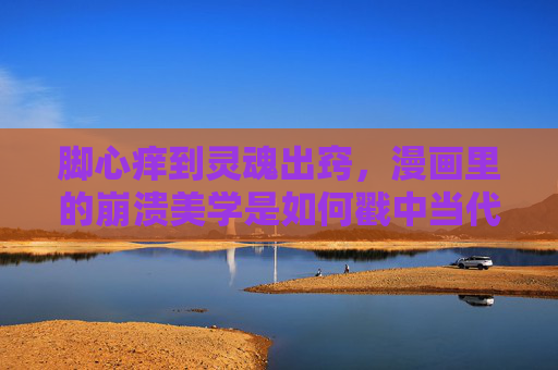 脚心痒到灵魂出窍,漫画里的崩溃美学是如何戳中当代人的?脚心痒到灵魂出窍,漫画崩溃美学如何戳中当代人? 脚心痒到灵魂出窍,漫画里的崩溃美学是如何戳中当代人的?脚心痒到灵魂出窍,漫画崩溃美学如何戳中当代人?