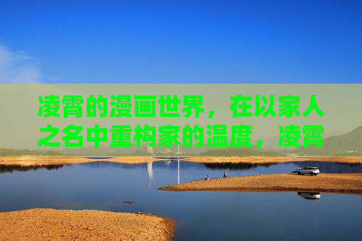 凌霄的漫画世界，在以家人之名中重构家的温度，凌霄漫画，家人之名重构家之温度