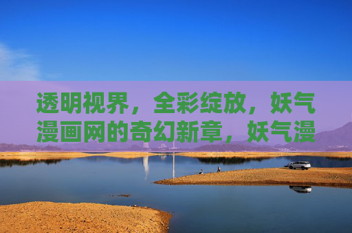 透明视界,全彩绽放,妖气漫画网的奇幻新章,妖气漫画网奇幻新章,透明视界全彩绽放 透明视界,全彩绽放,妖气漫画网的奇幻新章,妖气漫画网奇幻新章,透明视界全彩绽放