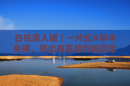白桃美人裙|一片式A字半身裙,穿出春夏最甜的温柔力,白桃美人裙|一片式A字半身裙,穿出春夏最甜的温柔力 白桃美人裙|一片式A字半身裙,穿出春夏最甜的温柔力,白桃美人裙|一片式A字半身裙,穿出春夏最甜的温柔力