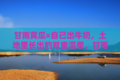 甘雨黄瓜×自己出牛奶，土地里长出的双重温柔，甘雨黄瓜与牛奶，土地长出的双重温柔