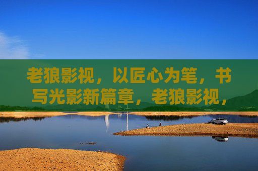 老狼影视，以匠心为笔，书写光影新篇章，老狼影视，匠心执笔，光影新章