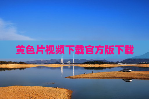 黄色片视频下载官方版下载 黄色片视频下载官方版下载