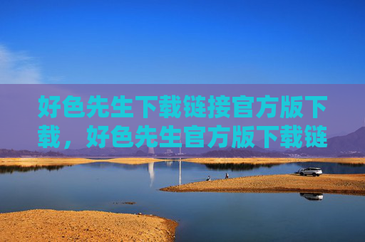 好色先生下载链接官方版下载，好色先生官方版下载链接