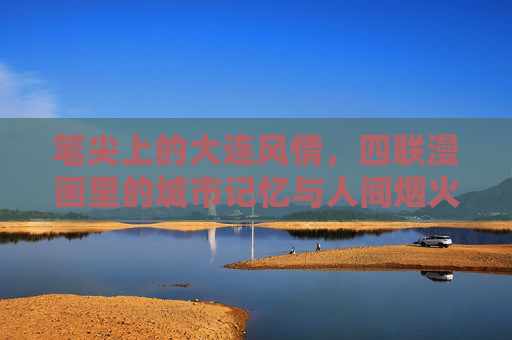 笔尖上的大连风情，四联漫画里的城市记忆与人间烟火，笔尖绘大连，四联漫画里的城市记忆与人间烟火