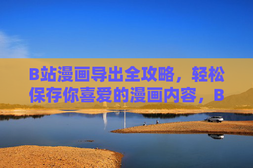 B站漫画导出全攻略，轻松保存你喜爱的漫画内容，B站漫画导出全攻略，轻松保存喜爱内容