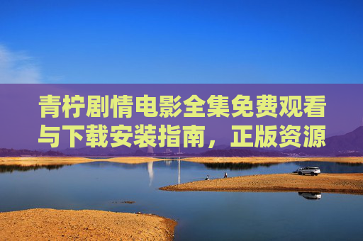 青柠剧情电影全集免费观看与下载安装指南,正版资源获取全攻略,青柠剧情电影全集免费观看下载与正版资源获取指南 青柠剧情电影全集免费观看与下载安装指南,正版资源获取全攻略,青柠剧情电影全集免费观看下载与正版资源获取指南