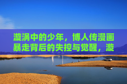 漩涡中的少年,博人传漫画暴走背后的失控与觉醒,漩涡中的少年,博人传暴走失控与觉醒 漩涡中的少年,博人传漫画暴走背后的失控与觉醒,漩涡中的少年,博人传暴走失控与觉醒