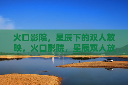 火口影院,星辰下的双人放映,火口影院,星辰双人放映 火口影院,星辰下的双人放映,火口影院,星辰双人放映