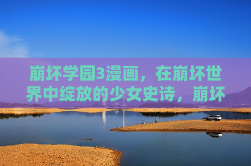 崩坏学园3漫画,在崩坏世界中绽放的少女史诗,崩坏学园3,绽放于崩坏世界的少女史诗 崩坏学园3漫画,在崩坏世界中绽放的少女史诗,崩坏学园3,绽放于崩坏世界的少女史诗