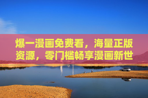 爆一漫画免费看，海量正版资源，零门槛畅享漫画新世界，爆一漫画，免费正版零门槛，畅享漫画新世界