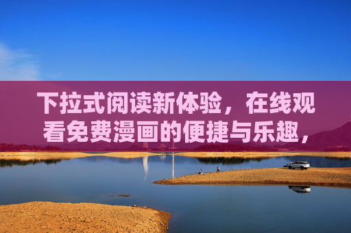 下拉式阅读新体验，在线观看免费漫画的便捷与乐趣，下拉式阅读新体验，免费漫画的便捷与乐趣