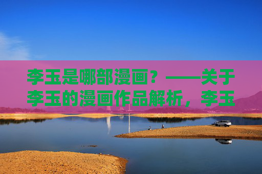李玉是哪部漫画？——关于李玉的漫画作品解析，李玉是哪部漫画？漫画作品解析