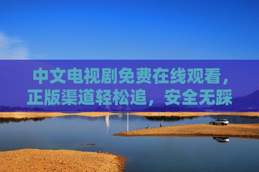 中文电视剧免费在线观看,正版渠道轻松追,安全无踩坑指南,中文电视剧免费正版观看,安全无踩坑指南 中文电视剧免费在线观看,正版渠道轻松追,安全无踩坑指南,中文电视剧免费正版观看,安全无踩坑指南
