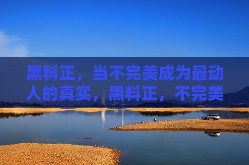 黑料正,当不完美成为最动人的真实,黑料正,不完美的动人真实 黑料正,当不完美成为最动人的真实,黑料正,不完美的动人真实