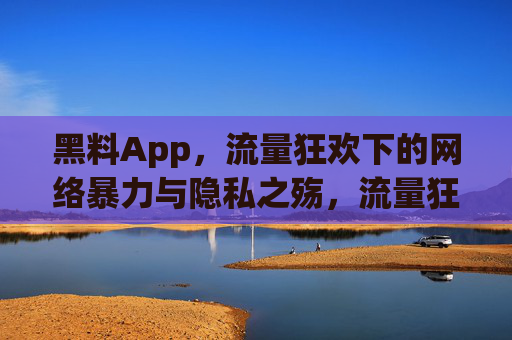 黑料App,流量狂欢下的网络暴力与隐私之殇,流量狂欢下的黑料App,网络暴力与隐私之殇 黑料App,流量狂欢下的网络暴力与隐私之殇,流量狂欢下的黑料App,网络暴力与隐私之殇