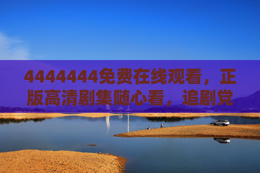 4444444免费在线观看,正版高清剧集随心看,追剧党必备福利平台,追剧党必备,免费正版高清剧集随心看 4444444免费在线观看,正版高清剧集随心看,追剧党必备福利平台,追剧党必备,免费正版高清剧集随心看