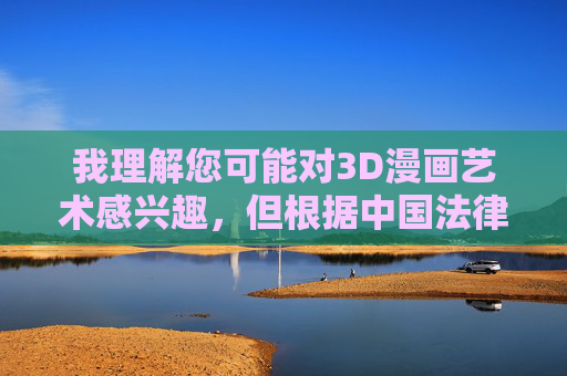 我理解您可能对3D漫画艺术感兴趣，但根据中国法律法规和社会主义核心价值观，传播淫秽色情内容（包括黄漫）是严格禁止的。这类内容不仅违反平台规定，更会对社会风气，特别是青少年身心健康造成严重危害，依法严禁传播黄漫等淫秽色情内容 守护青少年身心健康与社会风气