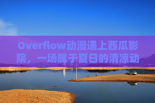 Overflow动漫遇上西瓜影院,一场属于夏日的清凉动漫狂欢,Overflow动漫×西瓜影院,夏日清凉动漫狂欢 Overflow动漫遇上西瓜影院,一场属于夏日的清凉动漫狂欢,Overflow动漫×西瓜影院,夏日清凉动漫狂欢