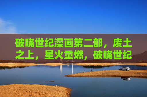 破晓世纪漫画第二部,废土之上,星火重燃,破晓世纪第二部,废土星火重燃 破晓世纪漫画第二部,废土之上,星火重燃,破晓世纪第二部,废土星火重燃