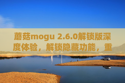 蘑菇mogu 2.6.0解锁版深度体验,解锁隐藏功能,重塑你的数字生活,蘑菇mogu 2.6.0解锁版,解锁隐藏功能,重塑数字生活 蘑菇mogu 2.6.0解锁版深度体验,解锁隐藏功能,重塑你的数字生活,蘑菇mogu 2.6.0解锁版,解锁隐藏功能,重塑数字生活