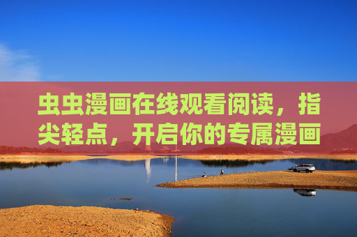 虫虫漫画在线观看阅读，指尖轻点，开启你的专属漫画之旅，虫虫漫画，指尖轻点，专属之旅