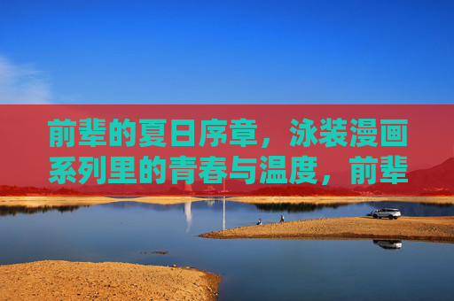 前辈的夏日序章，泳装漫画系列里的青春与温度，前辈的夏日序章，泳装漫画的青春温度