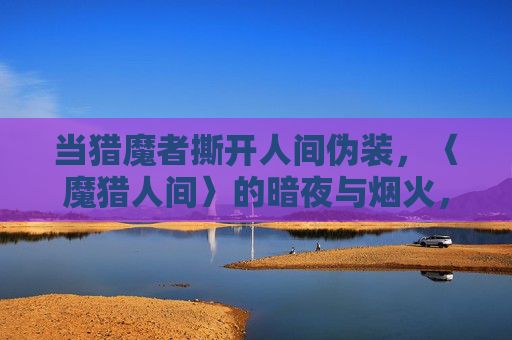 当猎魔者撕开人间伪装，〈魔猎人间〉的暗夜与烟火，猎魔者撕开伪装，暗夜烟火下的魔猎人间