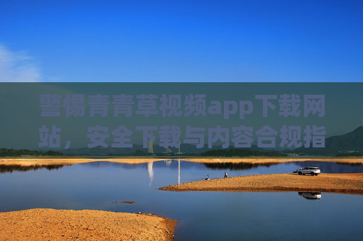 警惕青青草视频app下载网站,安全下载与内容合规指南,警惕青青草视频app下载网站,安全下载与内容合规指南 警惕青青草视频app下载网站,安全下载与内容合规指南,警惕青青草视频app下载网站,安全下载与内容合规指南