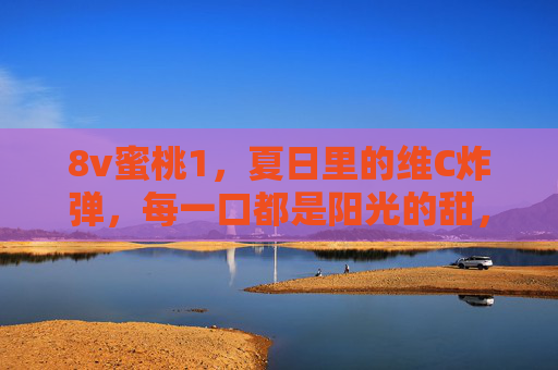 8v蜜桃1,夏日里的维C炸弹,每一口都是阳光的甜,8v蜜桃1,夏日阳光维C炸弹 8v蜜桃1,夏日里的维C炸弹,每一口都是阳光的甜,8v蜜桃1,夏日阳光维C炸弹