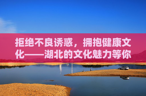 拒绝不良诱惑,拥抱健康文化——湖北的文化魅力等你探索,健康文化润荆楚,魅力湖北等你探 拒绝不良诱惑,拥抱健康文化——湖北的文化魅力等你探索,健康文化润荆楚,魅力湖北等你探