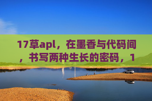 17草apl,在墨香与代码间,书写两种生长的密码,17草apl,墨香与代码间的双生生长密码 17草apl,在墨香与代码间,书写两种生长的密码,17草apl,墨香与代码间的双生生长密码