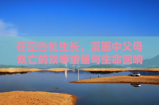 在空白处生长,漫画中父母双亡的叙事重量与生命回响,空白生长,父母双亡的叙事重量与生命回响 在空白处生长,漫画中父母双亡的叙事重量与生命回响,空白生长,父母双亡的叙事重量与生命回响