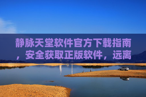 静脉天堂软件官方下载指南,安全获取正版软件,远离风险陷阱,静脉天堂官方下载指南,安全获取正版,远离风险陷阱 静脉天堂软件官方下载指南,安全获取正版软件,远离风险陷阱,静脉天堂官方下载指南,安全获取正版,远离风险陷阱