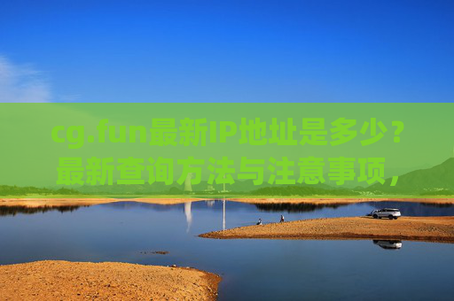 cg.fun最新IP地址是多少?最新查询方法与注意事项,cg.fun最新IP地址查询方法与注意事项 cg.fun最新IP地址是多少?最新查询方法与注意事项,cg.fun最新IP地址查询方法与注意事项