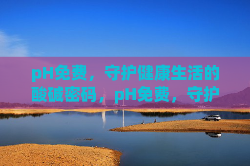pH免费,守护健康生活的酸碱密码,pH免费,守护健康的酸碱密码 pH免费,守护健康生活的酸碱密码,pH免费,守护健康的酸碱密码