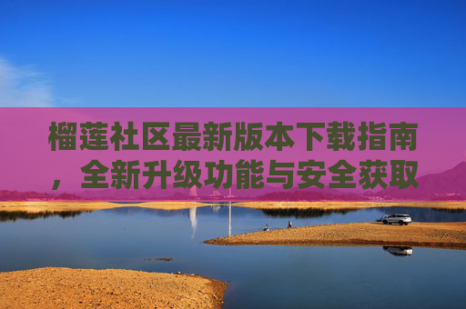榴莲社区最新版本下载指南,全新升级功能与安全获取方式,榴莲社区最新版下载指南,升级功能与安全获取 榴莲社区最新版本下载指南,全新升级功能与安全获取方式,榴莲社区最新版下载指南,升级功能与安全获取